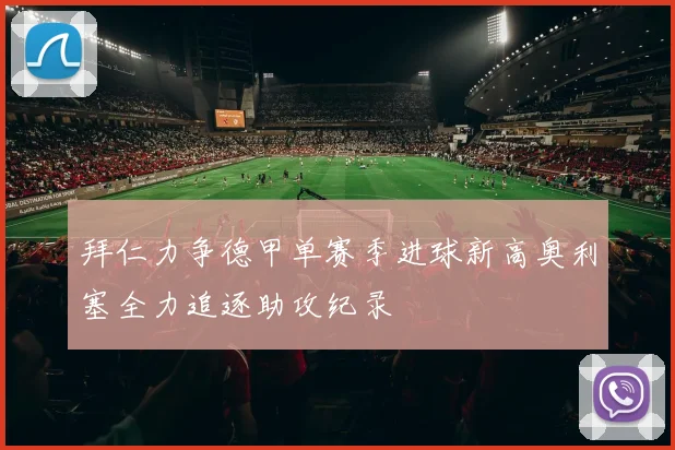 拜仁力争德甲单赛季进球新高奥利塞全力追逐助攻纪录