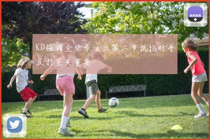 KD强调全场专注力第二节抵挡对手反扑至关重要