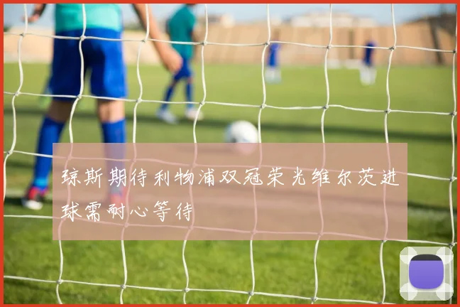 琼斯期待利物浦双冠荣光维尔茨进球需耐心等待