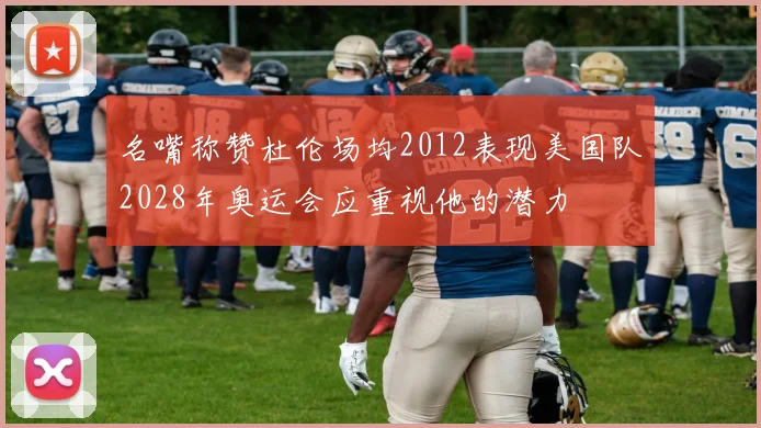 名嘴称赞杜伦场均2012表现美国队2028年奥运会应重视他的潜力