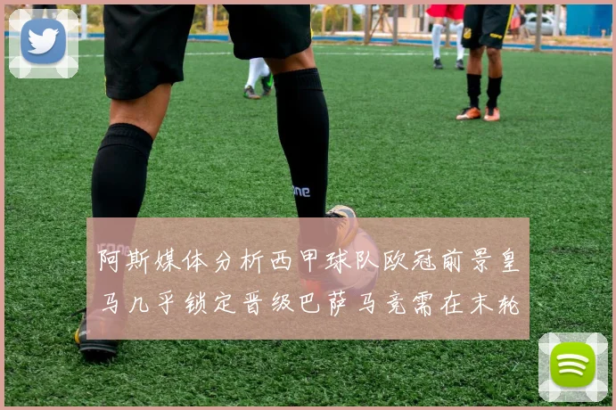 阿斯媒体分析西甲球队欧冠前景皇马几乎锁定晋级巴萨马竞需在末轮全胜
