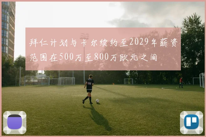 拜仁计划与卡尔续约至2029年薪资范围在500万至800万欧元之间