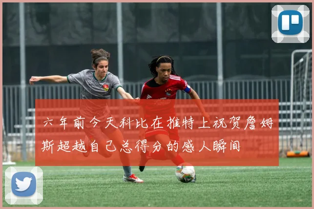 六年前今天科比在推特上祝贺詹姆斯超越自己总得分的感人瞬间