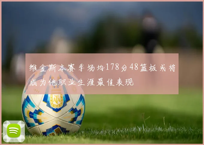 维金斯本赛季场均178分48篮板或将成为他职业生涯最佳表现