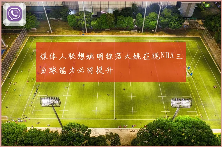 媒体人联想姚明称若大姚在现NBA三分球能力必将提升