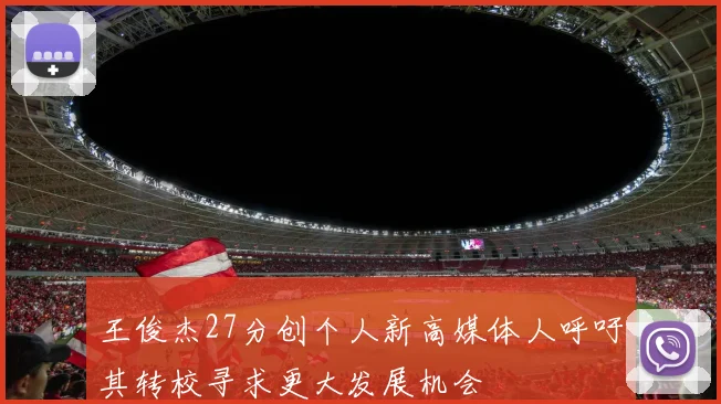 王俊杰27分创个人新高媒体人呼吁其转校寻求更大发展机会