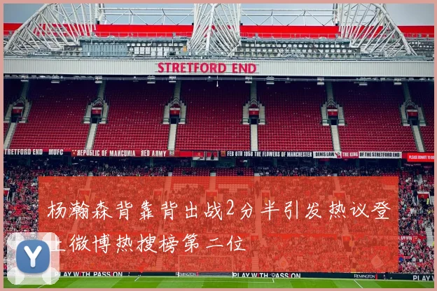 杨瀚森背靠背出战2分半引发热议登上微博热搜榜第二位