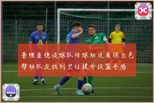 普理查德谈球队传球助攻表现出色帮助队友找到空位提升投篮手感