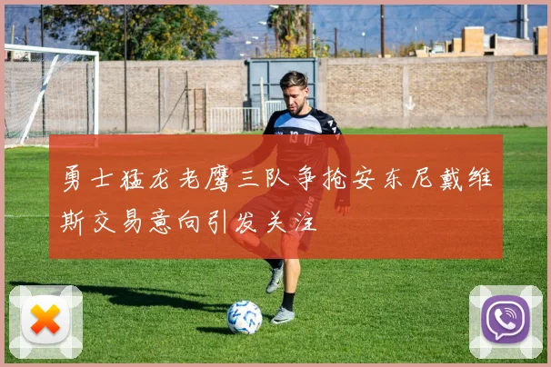 勇士猛龙老鹰三队争抢安东尼戴维斯交易意向引发关注