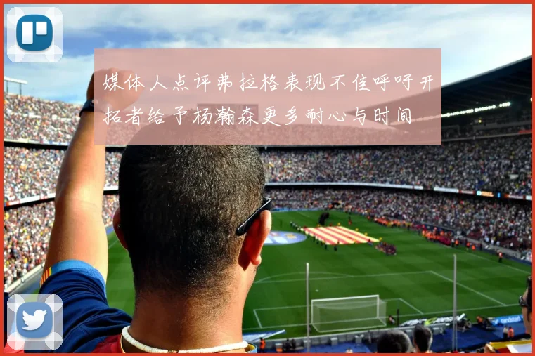媒体人点评弗拉格表现不佳呼吁开拓者给予杨瀚森更多耐心与时间