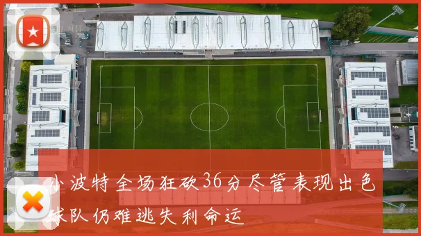 小波特全场狂砍36分尽管表现出色球队仍难逃失利命运