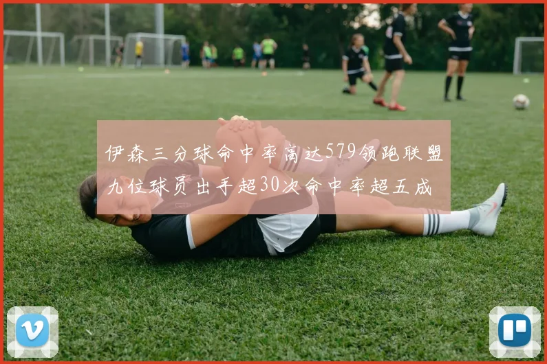 伊森三分球命中率高达579领跑联盟九位球员出手超30次命中率超五成