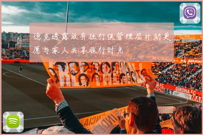 德克透露放弃独行侠管理层计划更愿与家人共享旅行时光