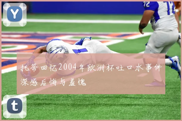 托蒂回忆2004年欧洲杯吐口水事件深感后悔与羞愧
