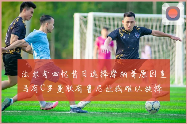 法尔考回忆昔日选择摩纳哥原因皇马有C罗曼联有鲁尼让我难以抉择