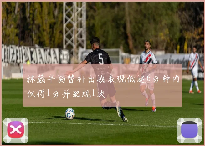 林葳半场替补出战表现低迷6分钟内仅得1分并犯规1次