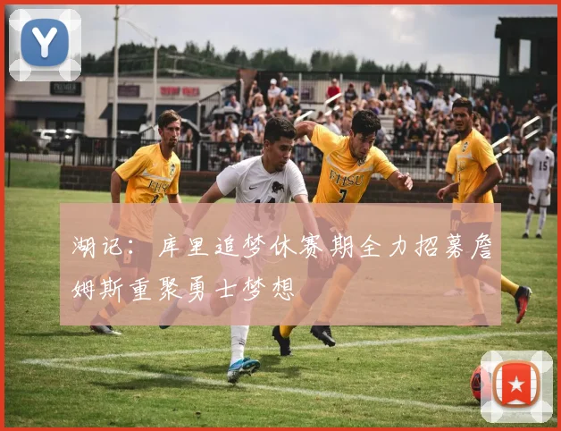 湖记：库里追梦休赛期全力招募詹姆斯重聚勇士梦想