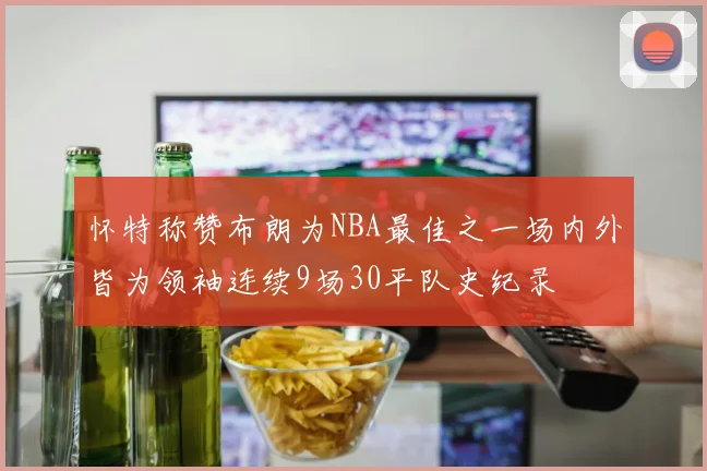 怀特称赞布朗为NBA最佳之一场内外皆为领袖连续9场30平队史纪录