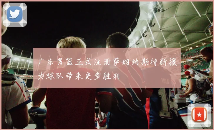 广东男篮正式注册萨姆纳期待新援为球队带来更多胜利