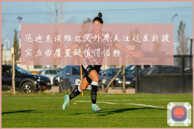 范迪克谈维尔茨外界关注过度新援实力毋庸置疑值得信赖