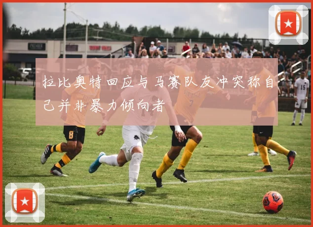 拉比奥特回应与马赛队友冲突称自己并非暴力倾向者