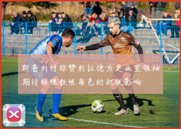 斯普利特称赞利拉德为更衣室领袖期待助理教练角色的积极影响