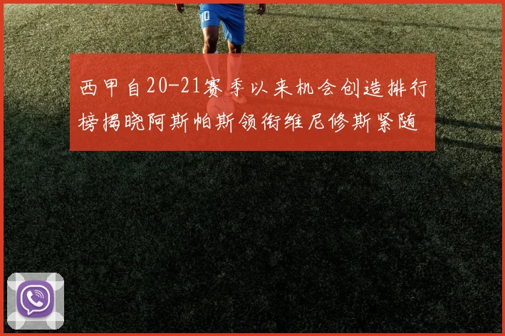 西甲自20-21赛季以来机会创造排行榜揭晓阿斯帕斯领衔维尼修斯紧随其后