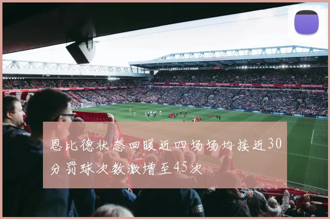 恩比德状态回暖近四场场均接近30分罚球次数激增至45次