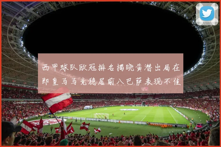 西甲球队欧冠排名揭晓黄潜出局在即皇马马竞稳居前八巴萨表现不佳位列第十五