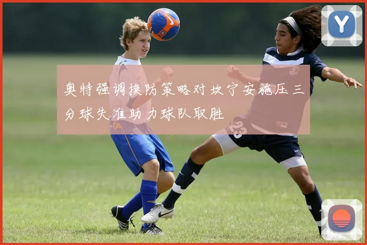 奥特强调换防策略对坎宁安施压三分球失准助力球队取胜