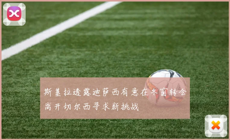 斯基拉透露迪萨西有意在冬窗转会离开切尔西寻求新挑战
