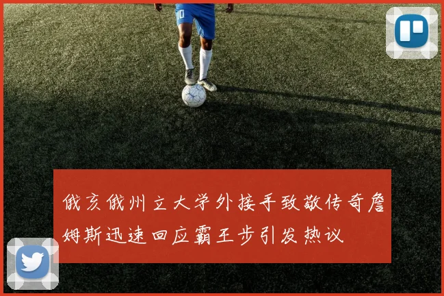 俄亥俄州立大学外接手致敬传奇詹姆斯迅速回应霸王步引发热议
