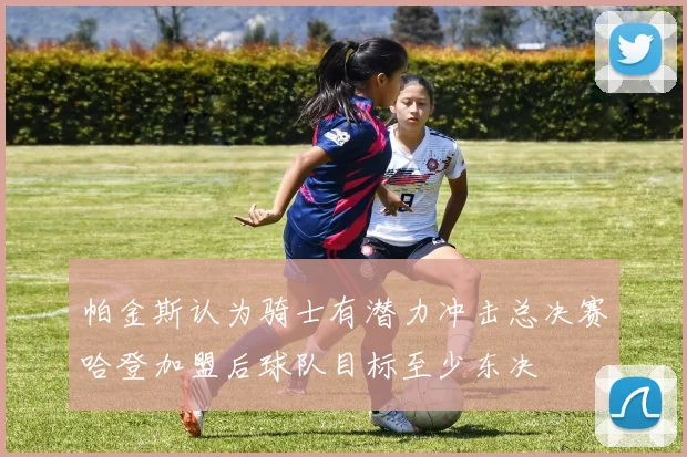 帕金斯认为骑士有潜力冲击总决赛哈登加盟后球队目标至少东决
