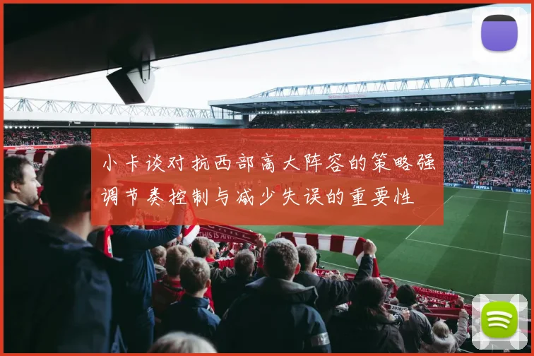 小卡谈对抗西部高大阵容的策略强调节奏控制与减少失误的重要性